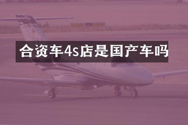 合资车4s店是国产车吗