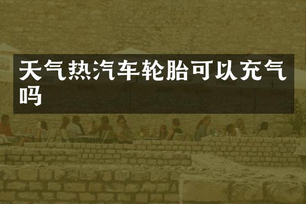 天气热汽车轮胎可以充气吗