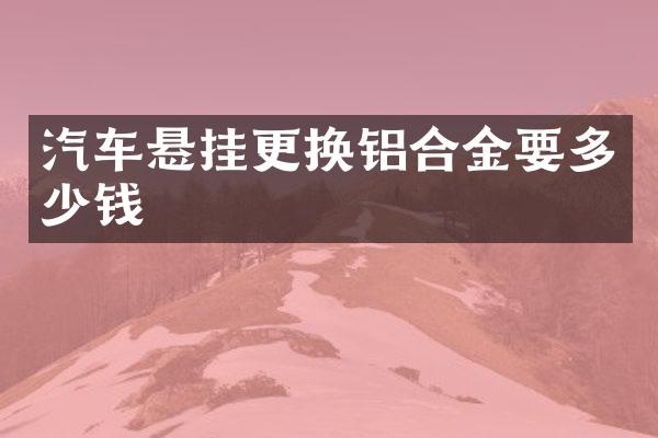 汽车悬挂更换铝合金要多少钱
