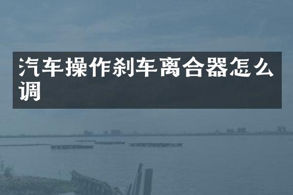 汽车操作刹车离合器怎么调