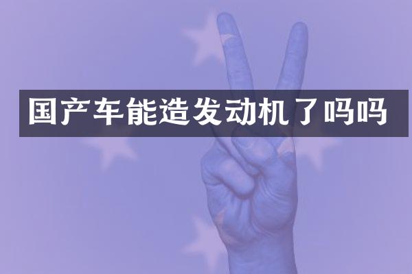国产车能造发动机了吗吗