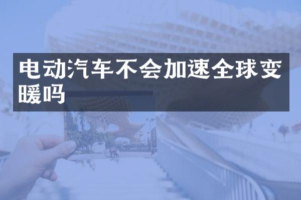 电动汽车不会加速全球变暖吗