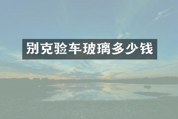 别克验车玻璃多少钱