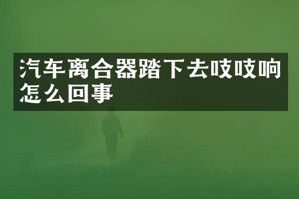 汽车离合器踏下去吱吱响怎么回事