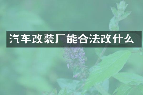 汽车改装厂能合法改什么