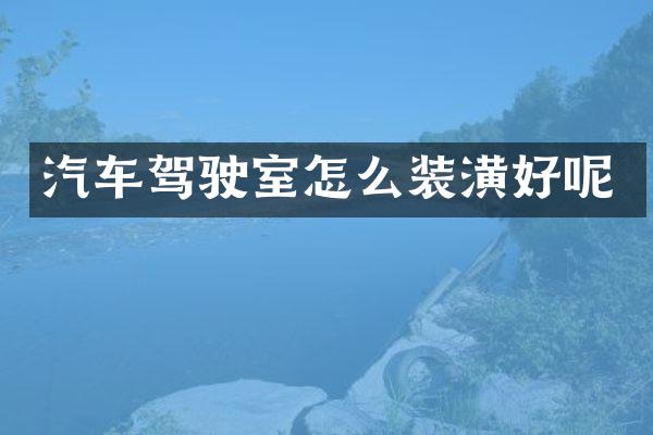 汽车驾驶室怎么装潢好呢