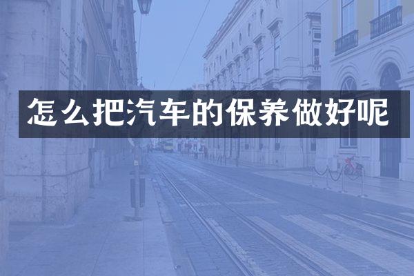 怎么把汽车的保养做好呢
