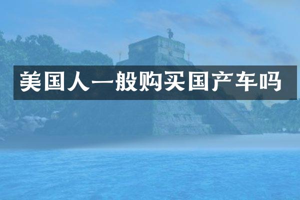 美国人一般购买国产车吗