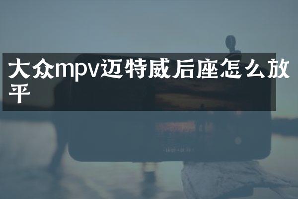大众mpv迈特威后座怎么放平
