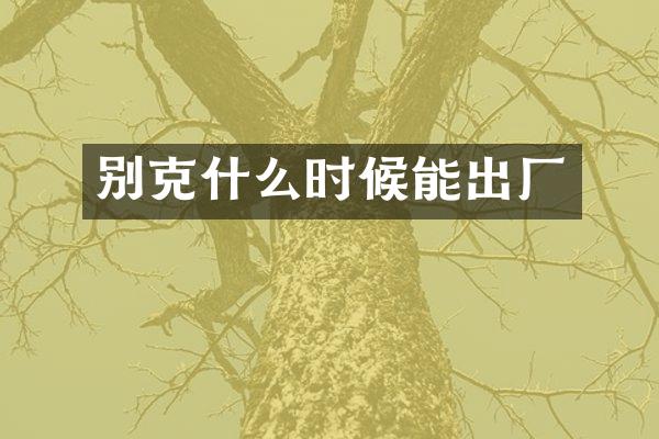 别克什么时候能出厂
