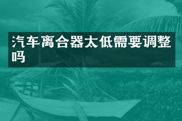 汽车离合器太低需要调整吗