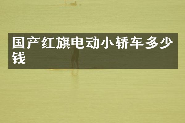 国产红旗电动小轿车多少钱
