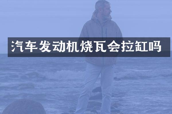 汽车发动机烧瓦会拉缸吗