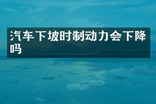 汽车下坡时制动力会下降吗