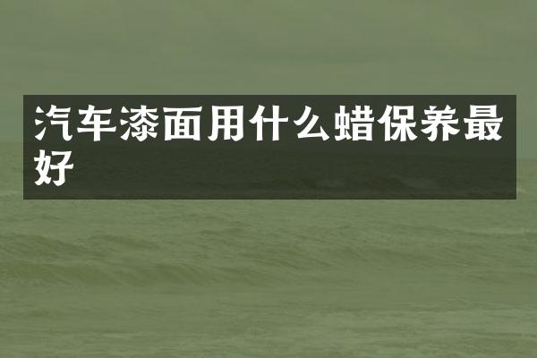 汽车漆面用什么蜡保养最好
