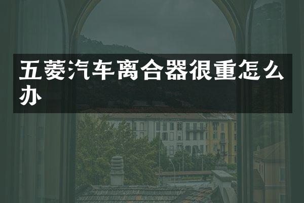 五菱汽车离合器很重怎么办