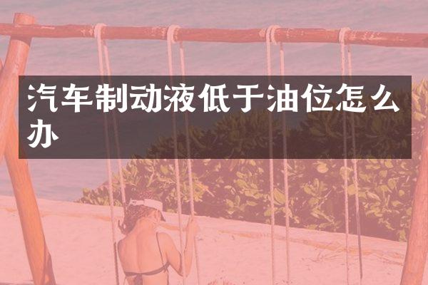 汽车制动液低于油位怎么办