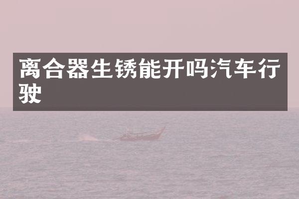 离合器生锈能开吗汽车行驶