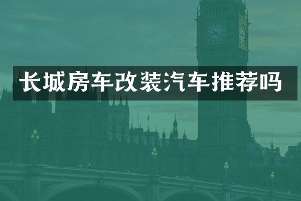 长城房车改装汽车推荐吗