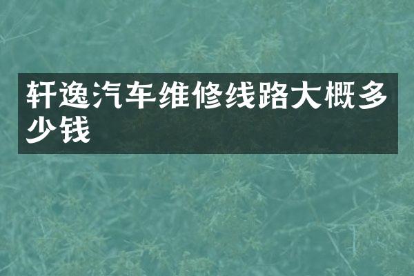 轩逸汽车维修线路大概多少钱