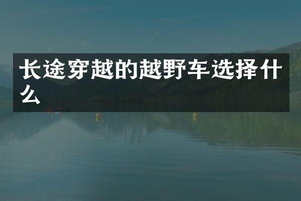 长途穿越的越野车选择什么