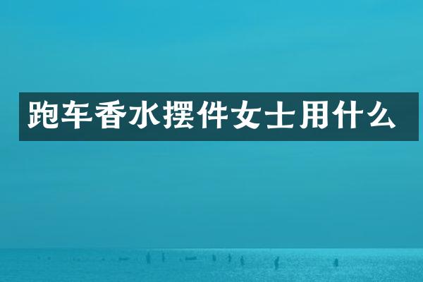跑车香水摆件女士用什么