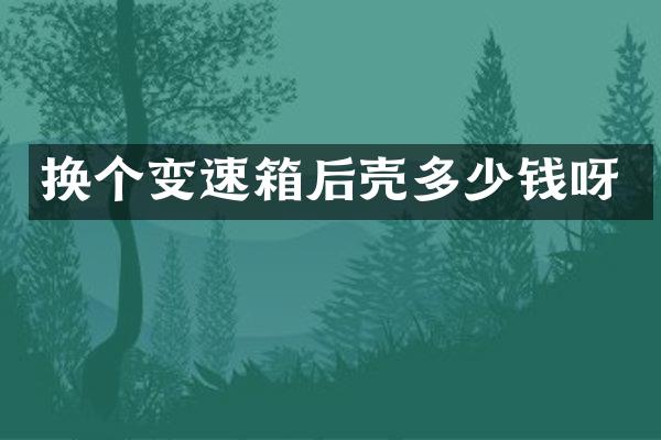 换个变速箱后壳多少钱呀