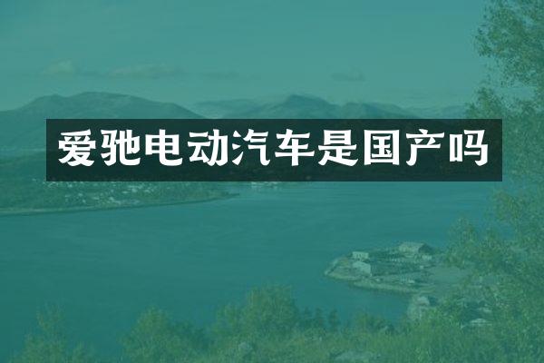 爱驰电动汽车是国产吗