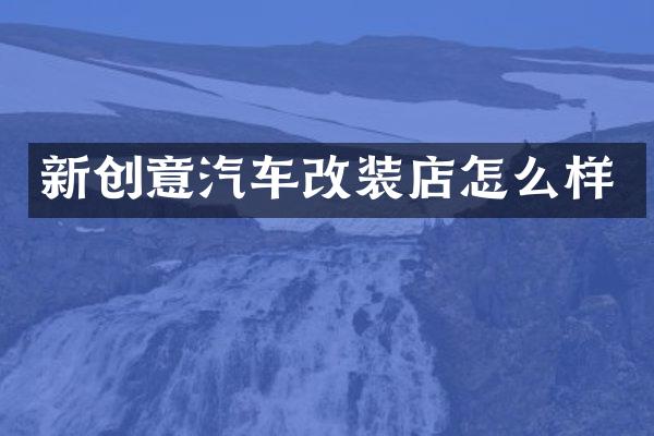 新创意汽车改装店怎么样