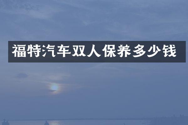 福特汽车双人保养多少钱