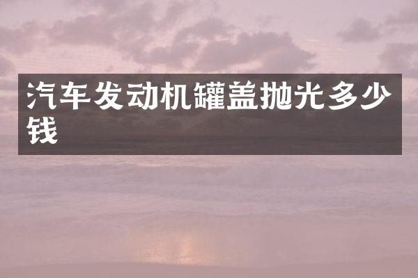 汽车发动机罐盖抛光多少钱
