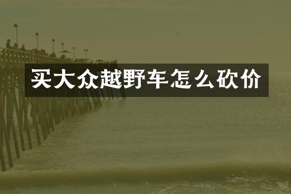 买大众越野车怎么砍价