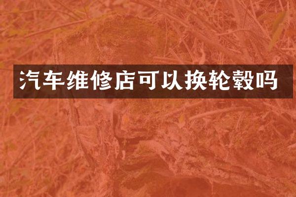 汽车维修店可以换轮毂吗