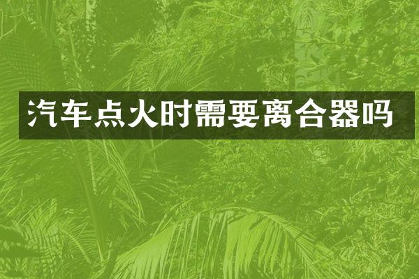 汽车点火时需要离合器吗