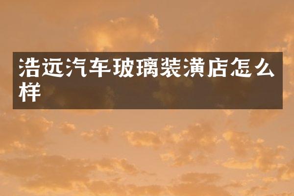 浩远汽车玻璃装潢店怎么样