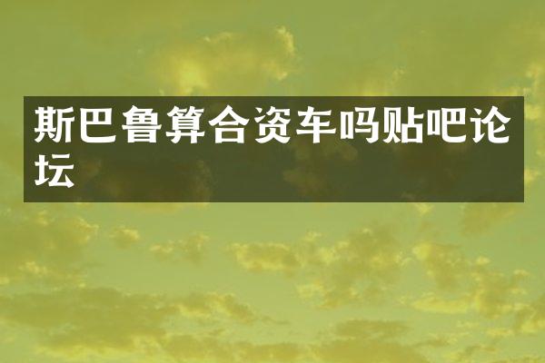 斯巴鲁算合资车吗贴吧论坛