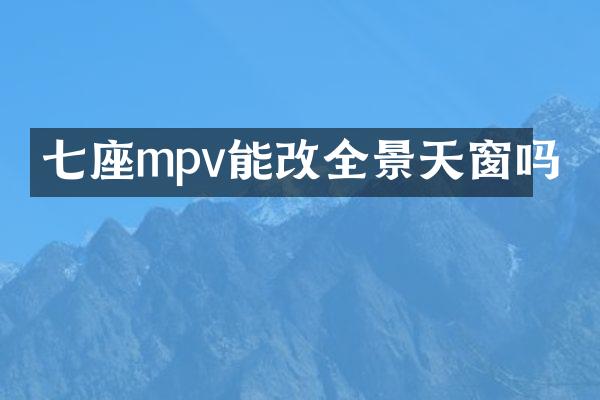 七座mpv能改全景天窗吗