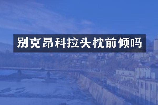 别克昂科拉头枕前倾吗