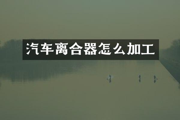 汽车离合器怎么加工