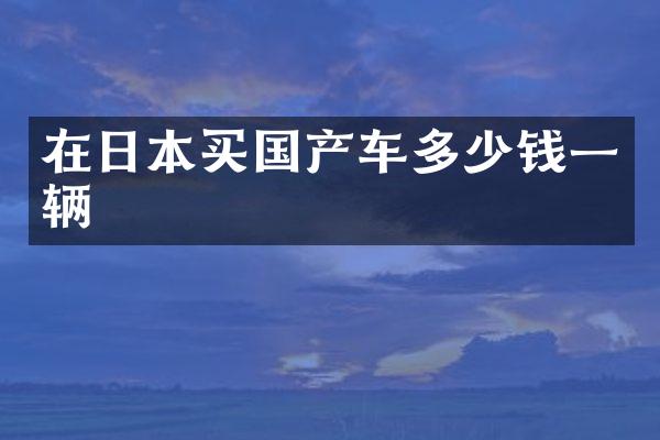 在日本买国产车多少钱一辆
