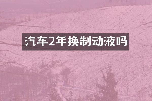 汽车2年换制动液吗