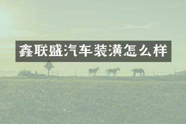 鑫联盛汽车装潢怎么样