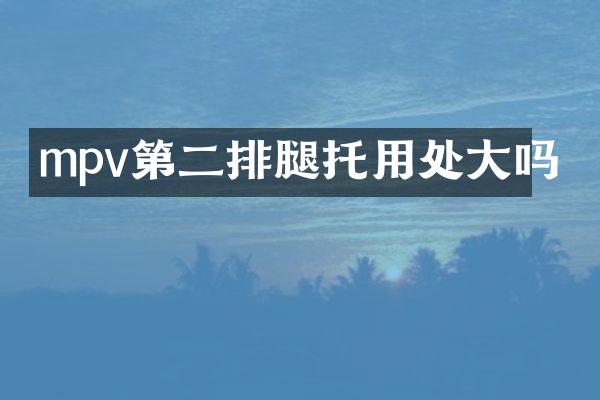 mpv第二排腿托用处大吗