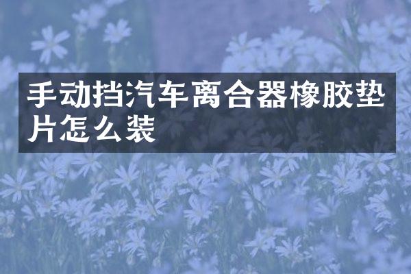 手动挡汽车离合器橡胶垫片怎么装