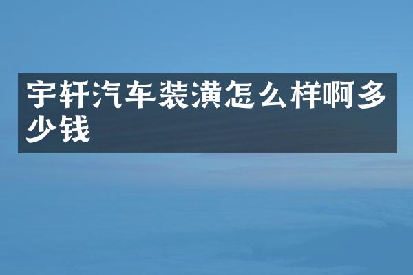 宇轩汽车装潢怎么样啊多少钱