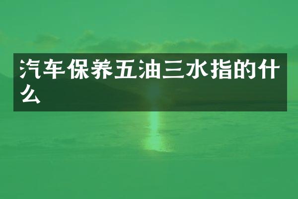 汽车保养五油三水指的什么