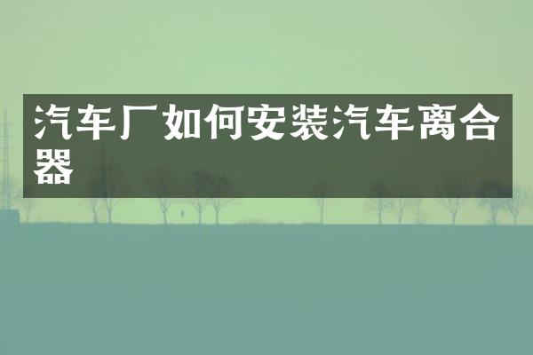 汽车厂如何安装汽车离合器
