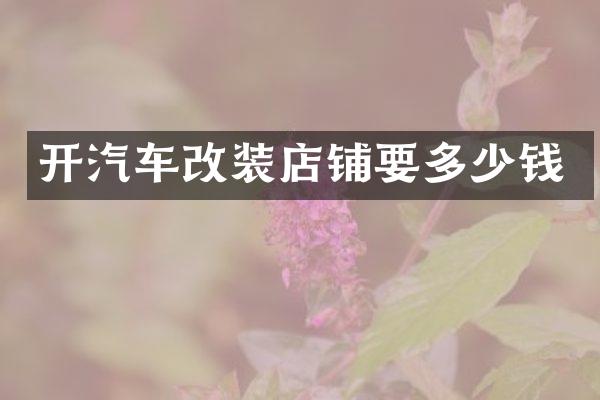 开汽车改装店铺要多少钱
