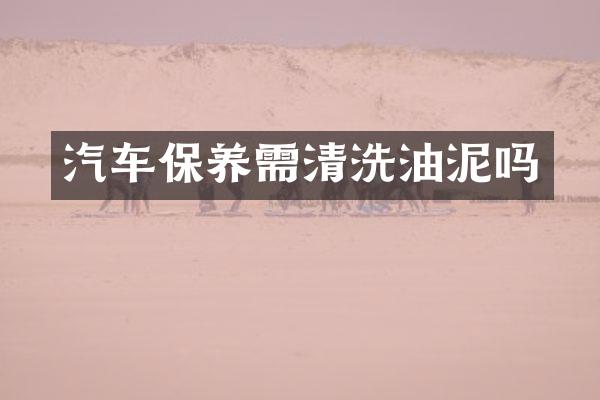 汽车保养需清洗油泥吗