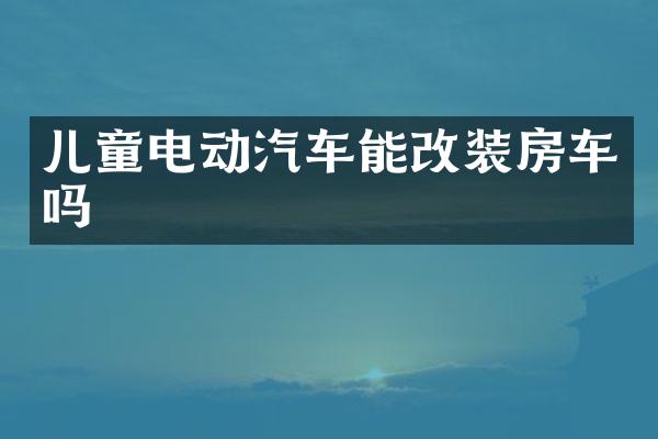 儿童电动汽车能改装房车吗
